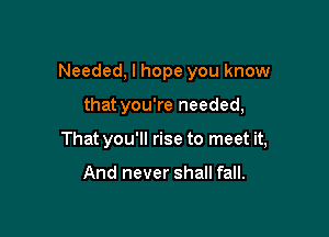 Needed, I hope you know

that you're needed,

That you'll rise to meet it,

And never shall fall.
