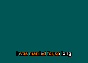 I was married for so long