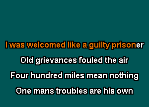 I was welcomed like a guilty prisoner
Old grievances fouled the air
Four hundred miles mean nothing

One mans troubles are his own