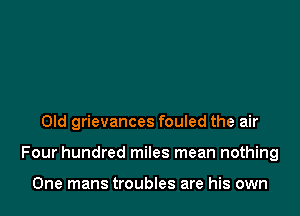 Old grievances fouled the air

Four hundred miles mean nothing

One mans troubles are his own