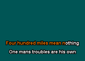 Four hundred miles mean nothing

One mans troubles are his own