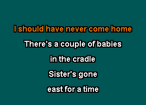 lshould have never come home
There's a couple of babies

in the cradle

Sister's gone

east for a time