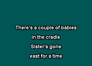 There's a couple of babies

in the cradle

Sister's gone

east for a time