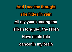 And I see the thought

she hides in vain

All my years among the

silken tongued, the fallen
Have made this

cancer in my brain