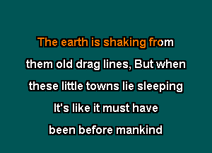 The earth is shaking from
them old drag lines, But when
these little towns lie sleeping

It's like it must have

been before mankind