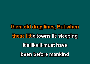 them old drag lines, But when

these little towns lie sleeping

It's like it must have

been before mankind