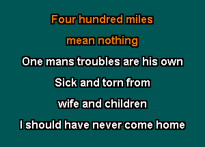 Four hundred miles

mean nothing

One mans troubles are his own
Sick and torn from
wife and children

lshould have never come home