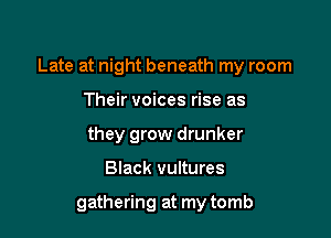 Late at night beneath my room

Their voices rise as
they grow drunker
Black vultures

gathering at my tomb