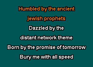 Humbled by the ancient
jewish prophets
Dazzled by the
distant network theme

Born by the promise oftomorrow

Bury me with all speed