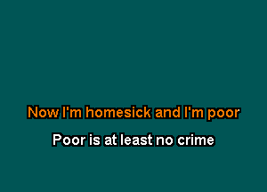 Now I'm homesick and I'm poor

Poor is at least no crime