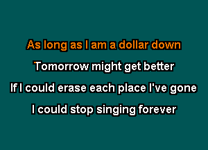 As long as I am a dollar down

Tomorrow might get better

lfl could erase each place I've gone

I could stop singing forever