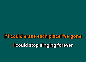 lfl could erase each place I've gone

I could stop singing forever