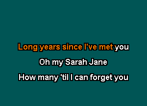 Long years since I've met you

Oh my Sarah Jane

How many 'til I can forget you