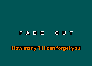 FADE OUT

How many 'til I can forget you