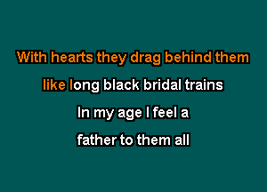 With hearts they drag behind them

like long black bridal trains
In my age Ifeel a

father to them all