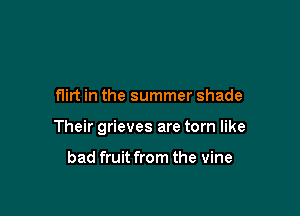 flirt in the summer shade

Their grieves are torn like

bad fruit from the vine