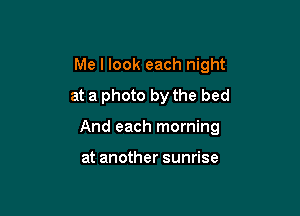 Me I look each night
at a photo by the bed

And each morning

at another sunrise