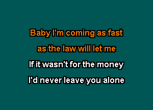 Baby I'm coming as fast
as the law will let me

If it wasn't for the money

I'd never leave you alone