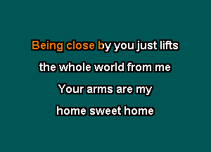 Being close by youjust lifts

the whole world from me

Your arms are my

home sweet home