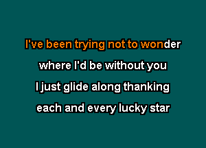 I've been trying not to wonder

where I'd be without you

ljust glide along thanking

each and every lucky star