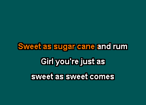 Sweet as sugar cane and rum

Girl you'rejust as

sweet as sweet comes