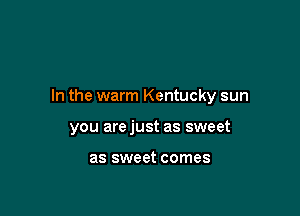 In the warm Kentucky sun

you arejust as sweet

as sweet comes