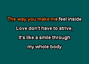 The way you make me feel inside

Love don't have to strive,

It's like a smile through

my whole body