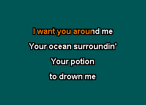 lwant you around me

Your ocean surroundin'
Your potion

to drown me