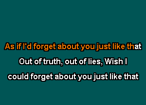 As if I'd forget about you just like that
Out of truth, out of lies, Wish I
could forget about you just like that