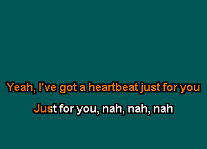 Yeah, I've got a heartbeatjust for you

Just for you, nah, nah, nah