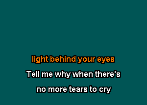 light behind your eyes

Tell me why when there's

no more tears to cry