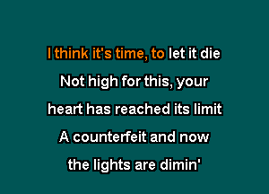 lthink it's time, to let it die

Not high for this, your

heart has reached its limit
A counterfeit and now

the lights are dimin'