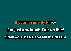 lfyour lover only knew

Forjust one touch, I'd be a thief

Steal your heart and kill the dream