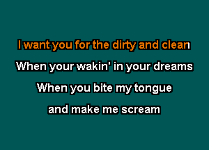 I want you for the dirty and clean

When your wakin' in your dreams

When you bite my tongue

and make me scream