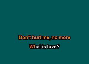 Don't hurt me. no more

What is love?