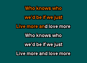 Who knows who
we'd be ifwejust
Live more and love more

Who knows who

we'd be ifwejust

Live more and love more