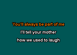 You'll always be part of me

I'll tell your mother

how we used to laugh