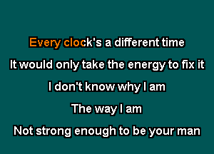 Every clock's a different time
It would only take the energy to fix it
I don't know why I am
The way I am

Not strong enough to be your man