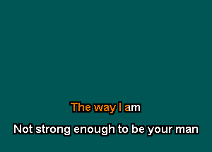 The way I am

Not strong enough to be your man