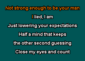 Not strong enough to be your man
I lied, I am
Just lowering your expectations
Half a mind that keeps
the other second guessing

Close my eyes and count