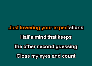 Just lowering your expectations

Half a mind that keeps

the other second guessing

Close my eyes and count