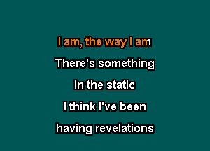 lam, the wayl am

There's something

in the static
lthink I've been

having revelations