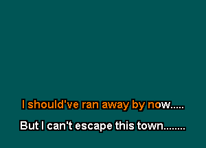 I should've ran away by now .....

But I can't escape this town ........