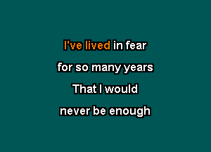 I've lived in fear
for so many years

That I would

never be enough