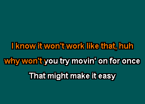 I know it won't work like that, huh

why won't you try movin' on for once

That might make it easy