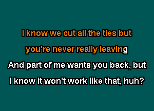 I know we cut all the ties but
you're never really leaving
And part of me wants you back, but

I know it won't work like that, huh?