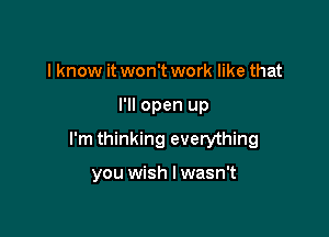 I know it won't work like that

I'll open up

I'm thinking everything

you wish I wasn't