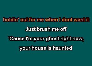 holdin' out for me when I dont want it
Just brush me off

'Cause I'm your ghost right now,

your house is haunted