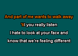 And part of me wants to walk away
'til you really listen
I hate to look at your face and

know that we're feeling different