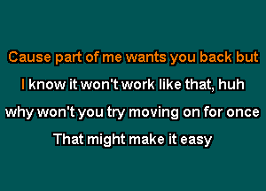 Cause part of me wants you back but
I know it won't work like that, huh
why won't you try moving on for once

That might make it easy